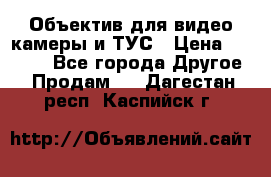 Объектив для видео камеры и ТУС › Цена ­ 8 000 - Все города Другое » Продам   . Дагестан респ.,Каспийск г.